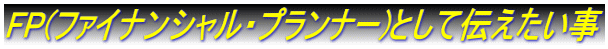 FP(ファイナンシャル・プランナー)として伝えたい事